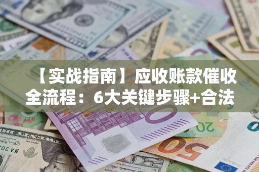 武汉【实战指南】应收账款催收全流程：6大关键步骤+合法回款技巧