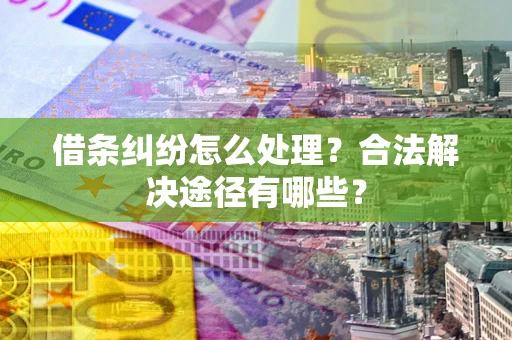 武汉借条纠纷怎么处理？合法解决途径有哪些？