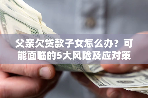 武汉父亲欠贷款子女怎么办？可能面临的5大风险及应对策略