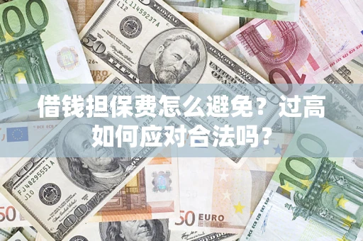 武汉借钱担保费怎么避免？过高如何应对合法吗？
