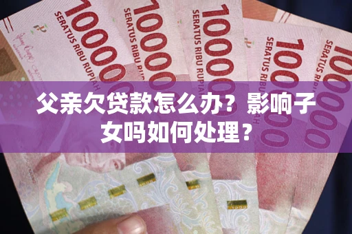 武汉父亲欠贷款怎么办？影响子女吗如何处理？