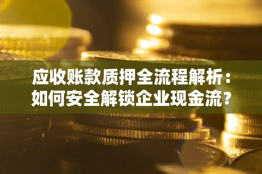 武汉应收账款质押全流程解析：如何安全解锁企业现金流？