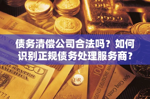 武汉债务清偿公司合法吗？如何识别正规债务处理服务商？