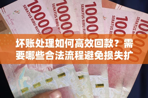 武汉坏账处理如何高效回款？需要哪些合法流程避免损失扩大？