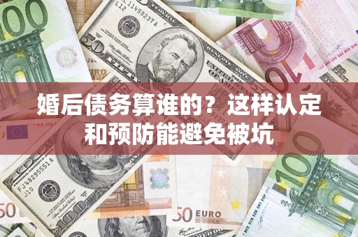 武汉婚后债务算谁的？这样认定和预防能避免被坑