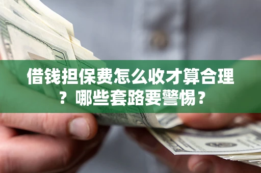 武汉借钱担保费怎么收才算合理？哪些套路要警惕？