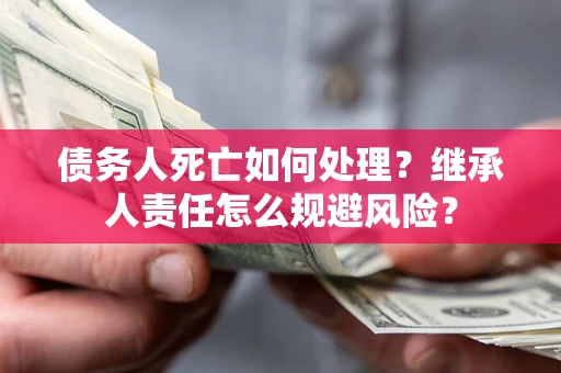 武汉债务人死亡如何处理？继承人责任怎么规避风险？