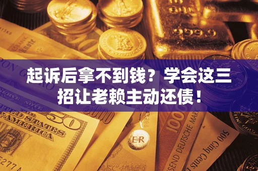 武汉起诉后拿不到钱？学会这三招让老赖主动还债！