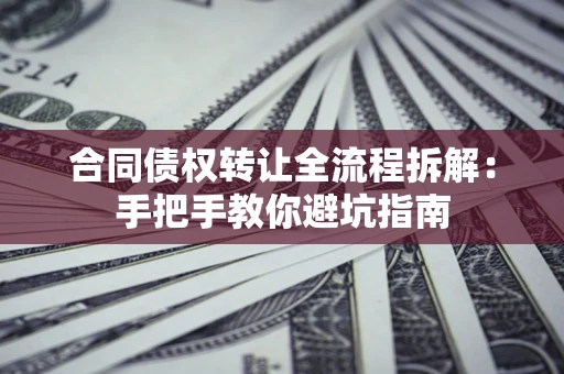 武汉合同债权转让全流程拆解：手把手教你避坑指南