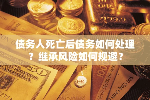 武汉债务人死亡后债务如何处理？继承风险如何规避？