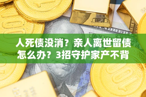 武汉人死债没消？亲人离世留债怎么办？3招守护家产不背锅