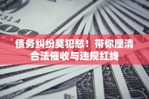 武汉债务纠纷莫犯愁！带你厘清合法催收与违规红线