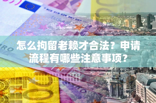 武汉怎么拘留老赖才合法？申请流程有哪些注意事项？