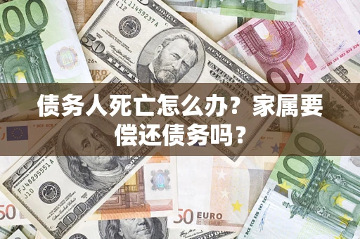 武汉债务人死亡怎么办？家属要偿还债务吗？