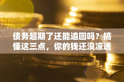 武汉债务超期了还能追回吗？搞懂这三点，你的钱还没凉透