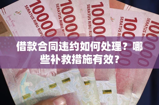 武汉借款合同违约如何处理？哪些补救措施有效？