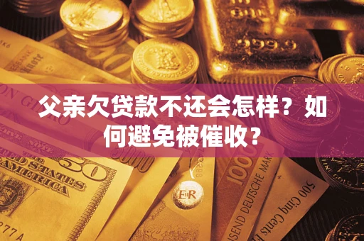武汉父亲欠贷款不还会怎样？如何避免被催收？