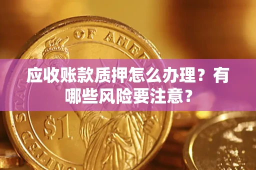 武汉应收账款质押怎么办理？有哪些风险要注意？