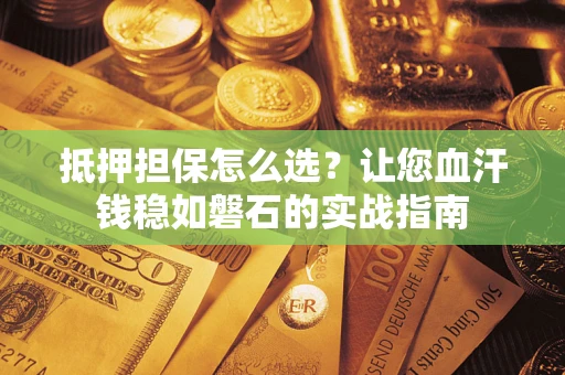 武汉抵押担保怎么选？让您血汗钱稳如磐石的实战指南