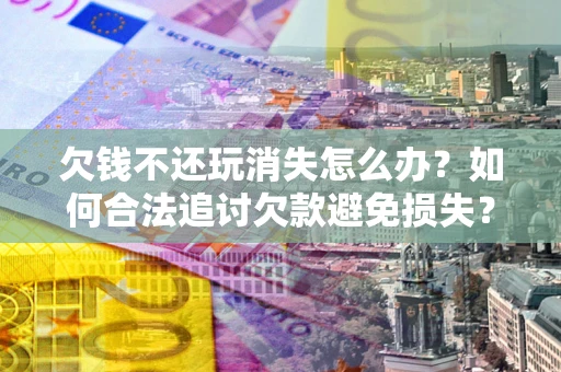武汉欠钱不还玩消失怎么办?如何合法追讨欠款避免损失? 武汉欠钱不还玩消失怎么办?如何合法追讨欠款避免损失?