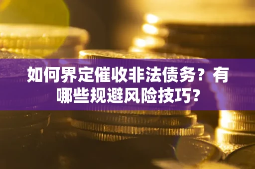 武汉如何界定催收非法债务？有哪些规避风险技巧？