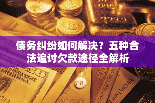 武汉债务纠纷如何解决？五种合法追讨欠款途径全解析