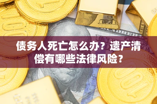 武汉债务人死亡怎么办？遗产清偿有哪些法律风险？