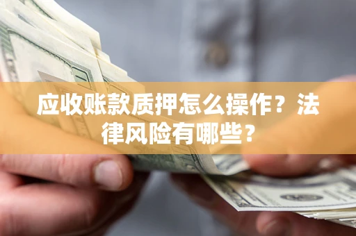 武汉应收账款质押怎么操作？法律风险有哪些？