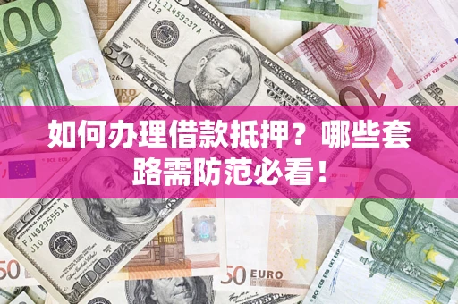 武汉如何办理借款抵押？哪些套路需防范必看！