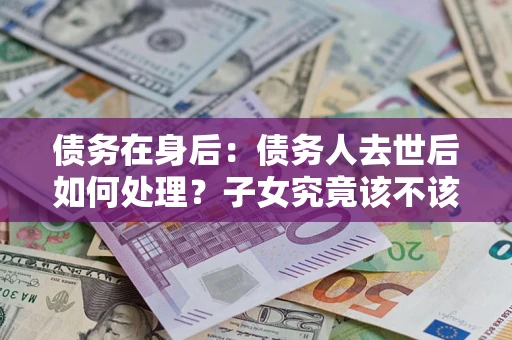 武汉债务在身后：债务人去世后如何处理？子女究竟该不该还钱？