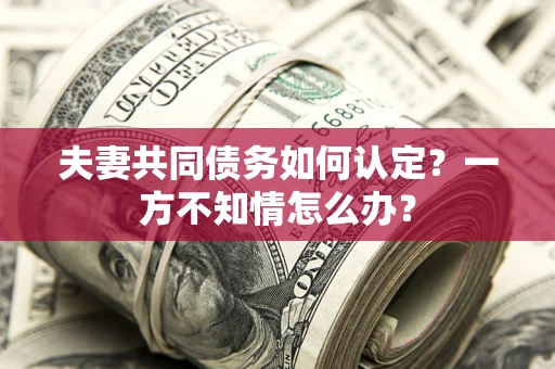 武汉夫妻共同债务如何认定？一方不知情怎么办？