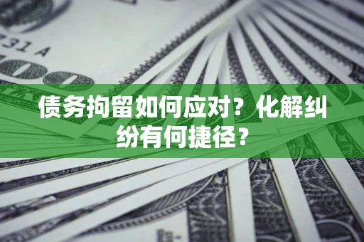 武汉债务拘留如何应对？化解纠纷有何捷径？