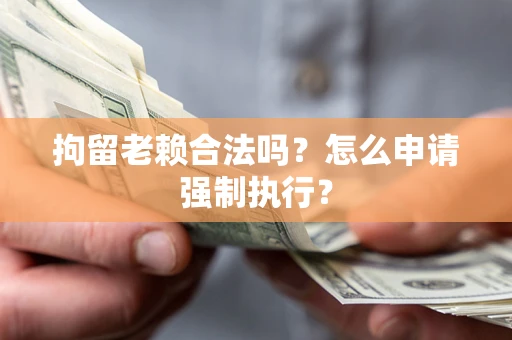 武汉拘留老赖合法吗？怎么申请强制执行？