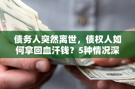 武汉债务人突然离世，债权人如何拿回血汗钱？5种情况深度解析