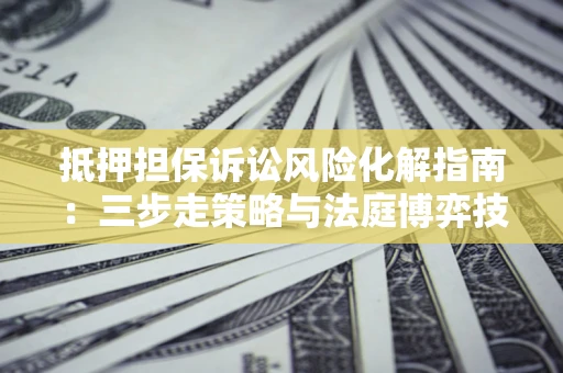 武汉抵押担保诉讼风险化解指南：三步走策略与法庭博弈技巧