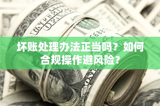 武汉坏账处理办法正当吗？如何合规操作避风险？
