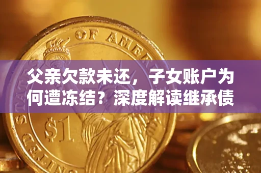 武汉父亲欠款未还，子女账户为何遭冻结？深度解读继承债务迷局