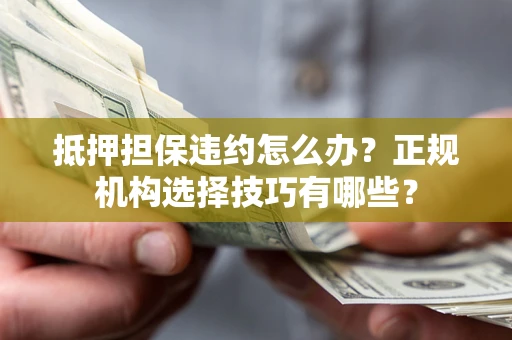 武汉抵押担保违约怎么办？正规机构选择技巧有哪些？