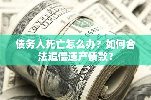 武汉债务人死亡怎么办？如何合法追偿遗产债款？