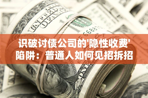 武汉识破讨债公司的'隐性收费'陷阱：普通人如何见招拆招？