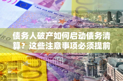武汉债务人破产如何启动债务清算？这些注意事项必须提前知道