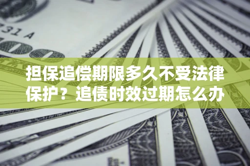 武汉担保追偿期限多久不受法律保护？追债时效过期怎么办？