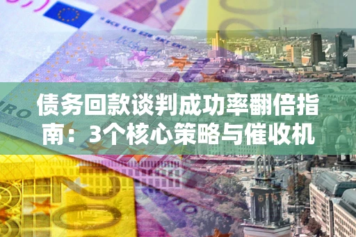 武汉债务回款谈判成功率翻倍指南：3个核心策略与催收机构避坑法则