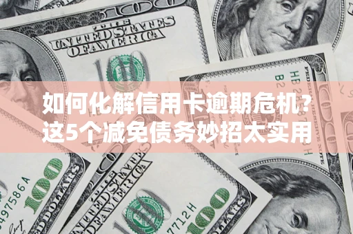 武汉如何化解信用卡逾期危机？这5个减免债务妙招太实用