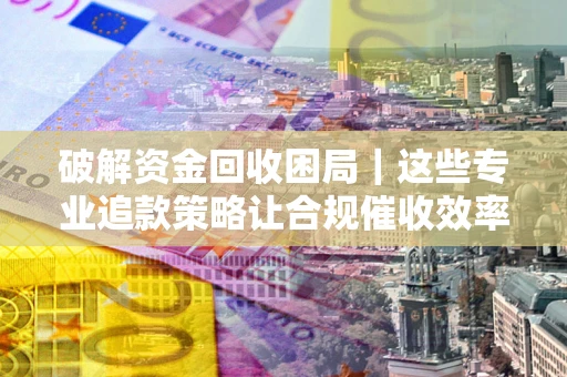武汉破解资金回收困局｜这些专业追款策略让合规催收效率翻倍