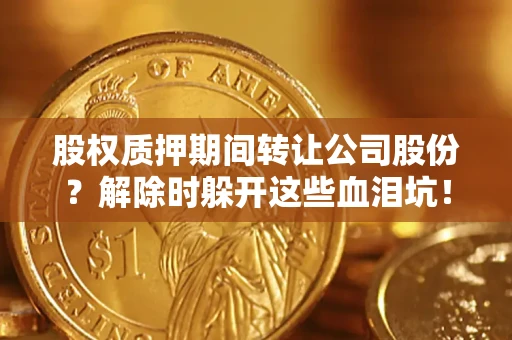武汉股权质押期间转让公司股份？解除时躲开这些血泪坑！