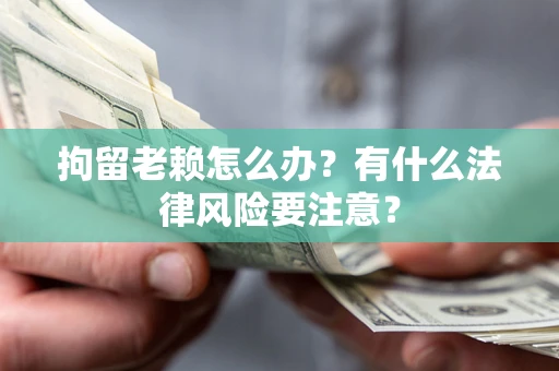 武汉拘留老赖怎么办？有什么法律风险要注意？