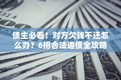 武汉债主必看！对方欠钱不还怎么办？6招合法追债全攻略