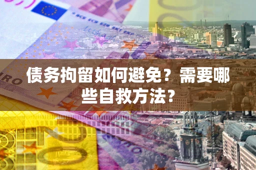 武汉债务拘留如何避免？需要哪些自救方法？