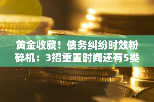 武汉黄金收藏！债务纠纷时效粉碎机：3招重置时间还有5类不设年限的特殊债务